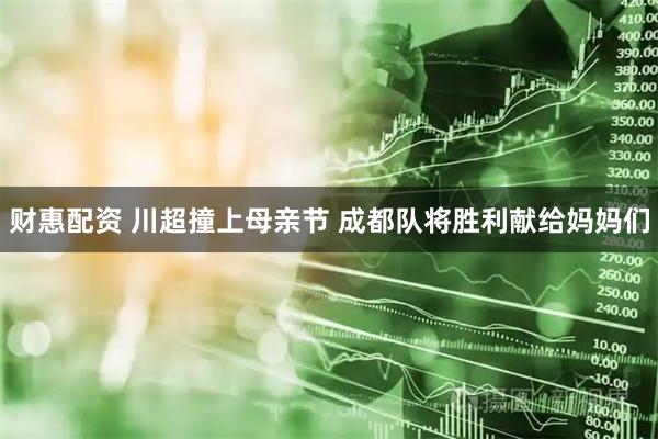 财惠配资 川超撞上母亲节 成都队将胜利献给妈妈们