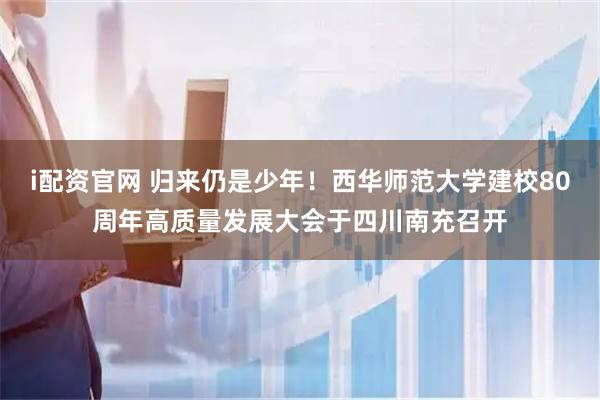 i配资官网 归来仍是少年！西华师范大学建校80周年高质量发展大会于四川南充召开