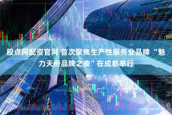 股点网配资官网 首次聚焦生产性服务业品牌 “魅力天府品牌之夜”在成都举行