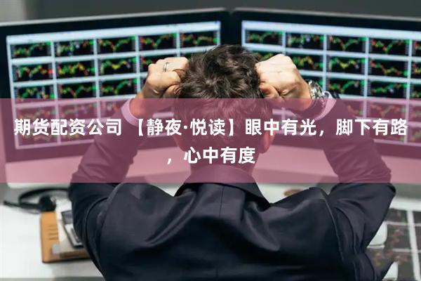 期货配资公司 【静夜·悦读】眼中有光，脚下有路，心中有度