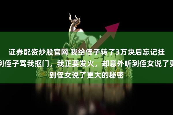 证券配资炒股官网 我给侄子转了3万块后忘记挂电话,听到侄子骂我抠门,我正要发火,却意外听到侄女说了更大的秘密