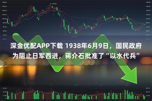 深金优配APP下载 1938年6月9日，国民政府为阻止日军西进，蒋介石批准了“以水代兵”