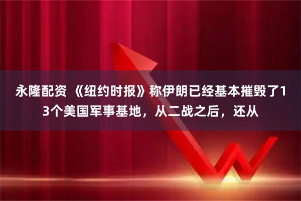 永隆配资 《纽约时报》称伊朗已经基本摧毁了13个美国军事基地，从二战之后，还从