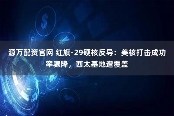 源万配资官网 红旗-29硬核反导:美核打击成功率骤降,西太基地遭覆盖