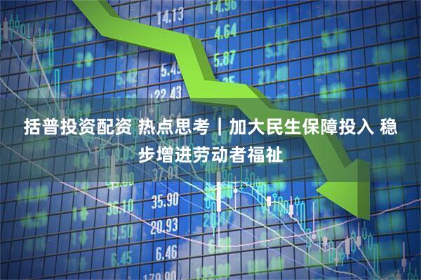 括普投资配资 热点思考｜加大民生保障投入 稳步增进劳动者福祉
