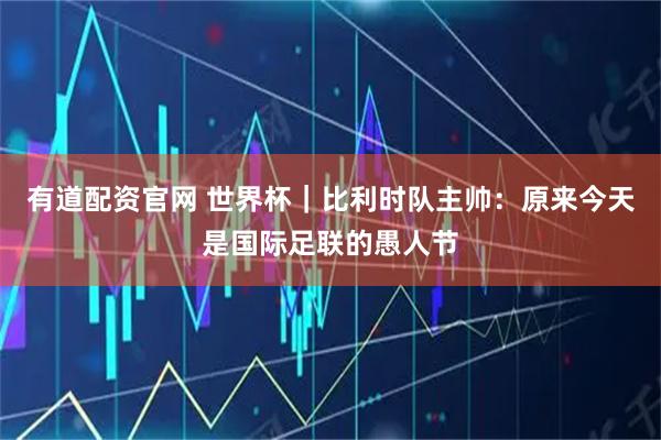 有道配资官网 世界杯｜比利时队主帅：原来今天是国际足联的愚人节