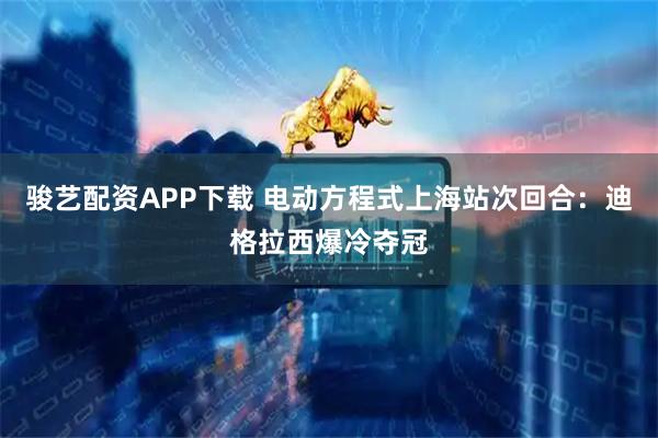 骏艺配资APP下载 电动方程式上海站次回合：迪格拉西爆冷夺冠