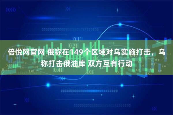 倍悦网官网 俄称在149个区域对乌实施打击,乌称打击俄油库 双方互有行动