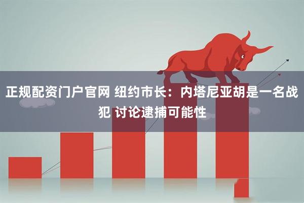 正规配资门户官网 纽约市长:内塔尼亚胡是一名战犯 讨论逮捕可能性
