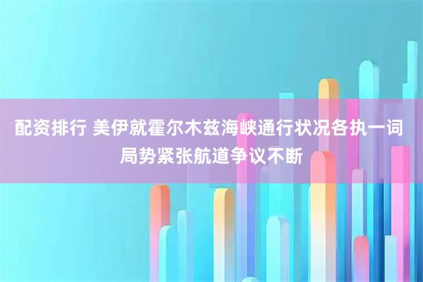 配资排行 美伊就霍尔木兹海峡通行状况各执一词 局势紧张航道争议不断