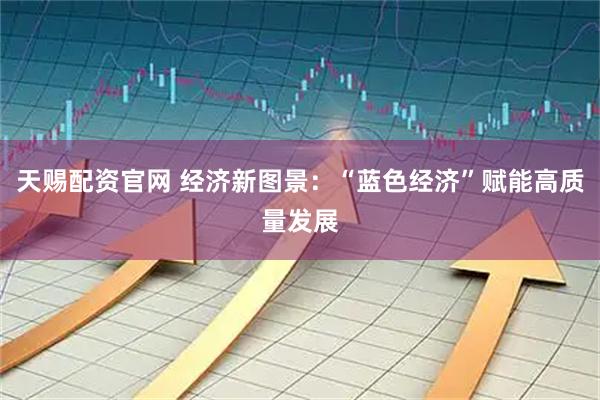 天赐配资官网 经济新图景：“蓝色经济”赋能高质量发展