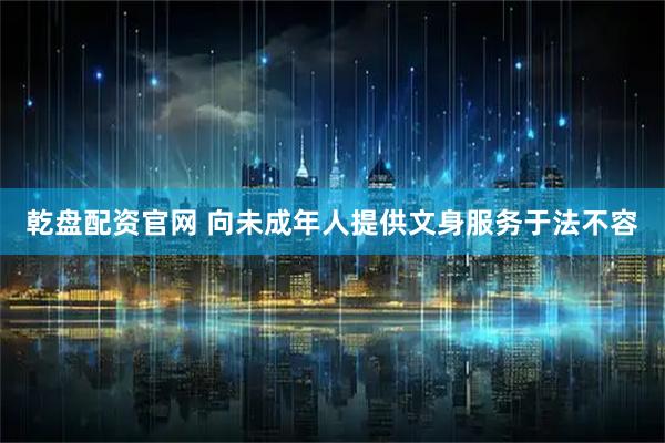 乾盘配资官网 向未成年人提供文身服务于法不容