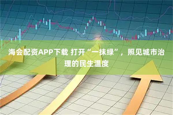 海会配资APP下载 打开“一抹绿”，照见城市治理的民生温度